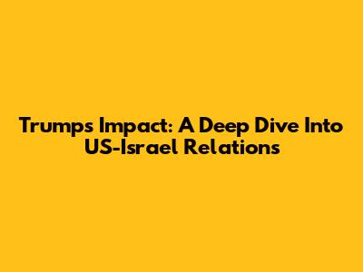 Trump's Impact: A Deep Dive Into US-Israel Relations