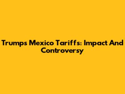 Trump's Mexico Tariffs: Impact And Controversy