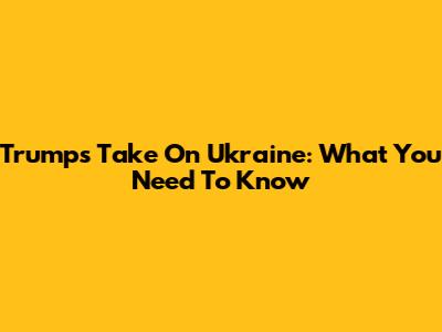 Trump's Take On Ukraine: What You Need To Know
