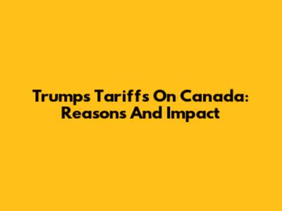 Trump's Tariffs On Canada: Reasons And Impact