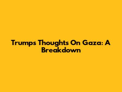 Trump's Thoughts On Gaza: A Breakdown