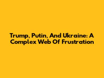 Trump, Putin, And Ukraine: A Complex Web Of Frustration