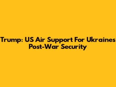 Trump: US Air Support For Ukraine's Post-War Security