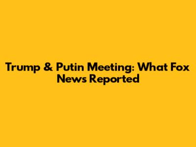 Trump & Putin Meeting: What Fox News Reported