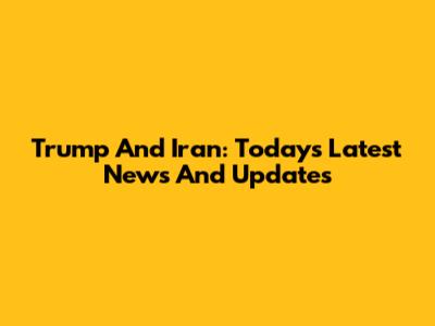 Trump And Iran: Today's Latest News And Updates