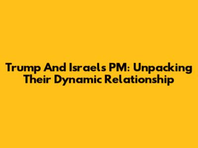 Trump And Israel's PM: Unpacking Their Dynamic Relationship