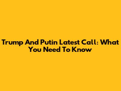 Trump And Putin Latest Call: What You Need To Know