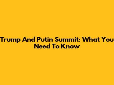 Trump And Putin Summit: What You Need To Know