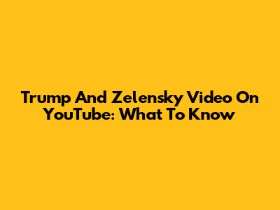Trump And Zelensky Video On YouTube: What To Know