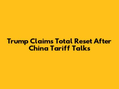 Trump Claims 'Total Reset' After China Tariff Talks