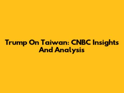 Trump On Taiwan: CNBC Insights And Analysis