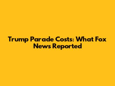 Trump Parade Costs: What Fox News Reported