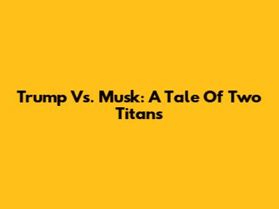 Trump Vs. Musk: A Tale Of Two Titans