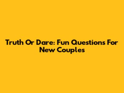 Truth Or Dare: Fun Questions For New Couples