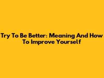Try To Be Better: Meaning And How To Improve Yourself