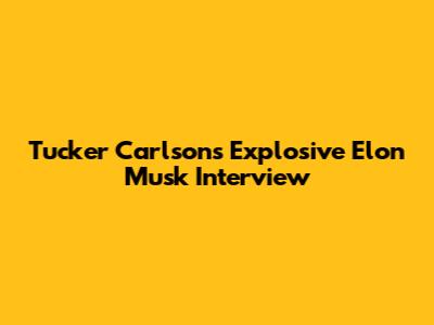Tucker Carlson's Explosive Elon Musk Interview
