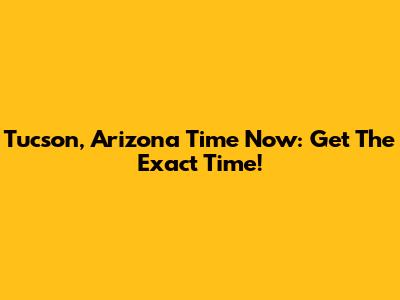 Tucson, Arizona Time Now: Get The Exact Time!