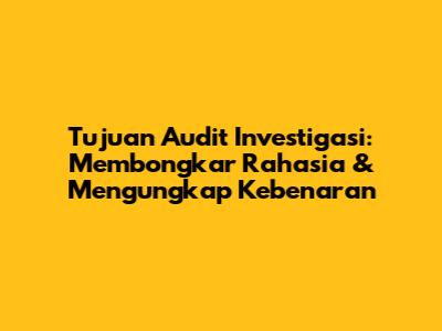 Tujuan Audit Investigasi: Membongkar Rahasia & Mengungkap Kebenaran