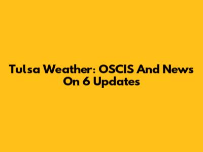 Tulsa Weather: OSCIS And News On 6 Updates