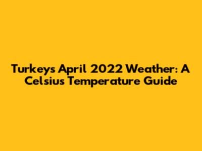 Turkey's April 2022 Weather: A Celsius Temperature Guide