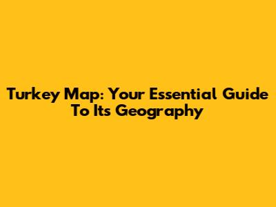 Turkey Map: Your Essential Guide To Its Geography