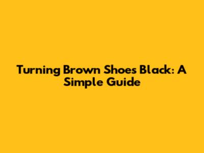 Turning Brown Shoes Black: A Simple Guide