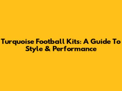 Turquoise Football Kits: A Guide To Style & Performance