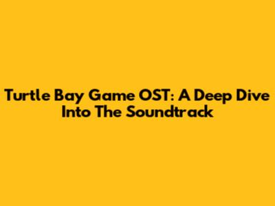 Turtle Bay Game OST: A Deep Dive Into The Soundtrack