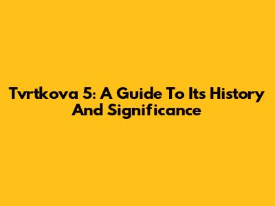 Tvrtkova 5: A Guide To Its History And Significance