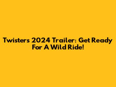Twisters 2024 Trailer: Get Ready For A Wild Ride!