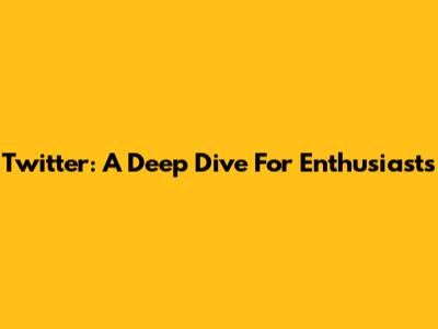 Twitter: A Deep Dive For Enthusiasts