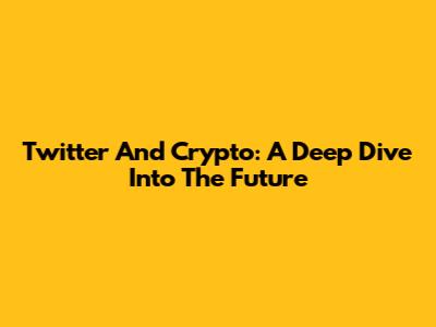 Twitter And Crypto: A Deep Dive Into The Future