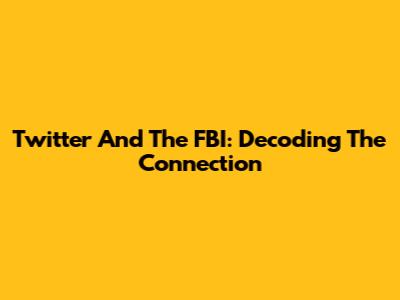 Twitter And The FBI: Decoding The Connection