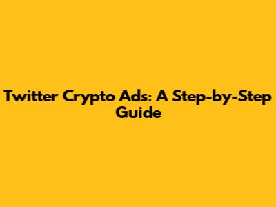 Twitter Crypto Ads: A Step-by-Step Guide
