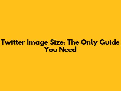 Twitter Image Size: The Only Guide You Need