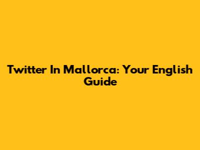 Twitter In Mallorca: Your English Guide