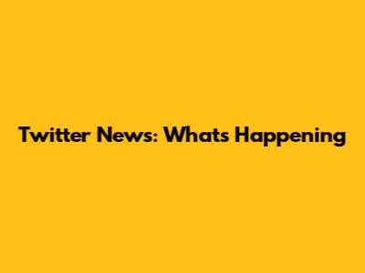 Twitter News: What's Happening