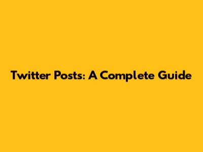 Twitter Posts: A Complete Guide