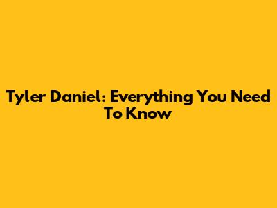Tyler Daniel: Everything You Need To Know