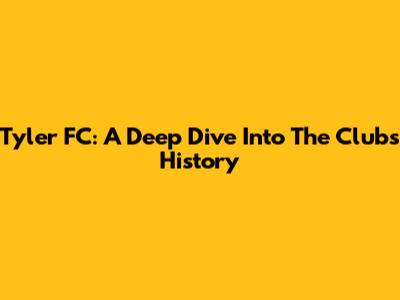 Tyler FC: A Deep Dive Into The Club's History