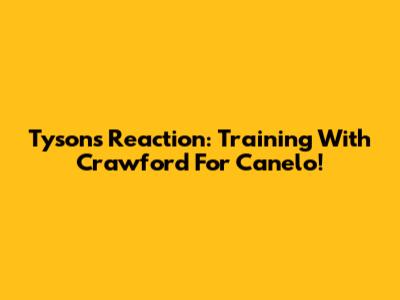 Tyson's Reaction: Training With Crawford For Canelo!