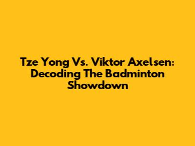 Tze Yong Vs. Viktor Axelsen: Decoding The Badminton Showdown