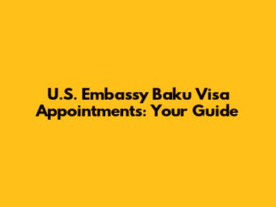 U.S. Embassy Baku Visa Appointments: Your Guide