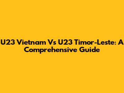 U23 Vietnam Vs U23 Timor-Leste: A Comprehensive Guide