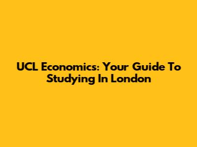 UCL Economics: Your Guide To Studying In London