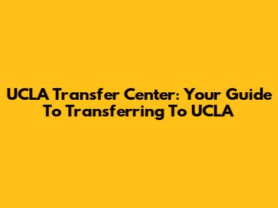 UCLA Transfer Center: Your Guide To Transferring To UCLA