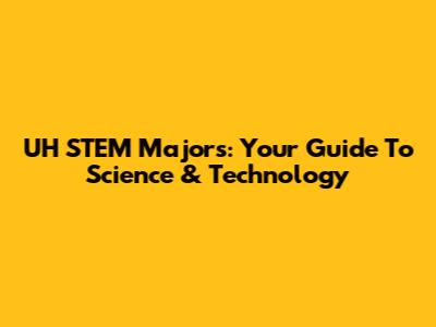 UH STEM Majors: Your Guide To Science & Technology
