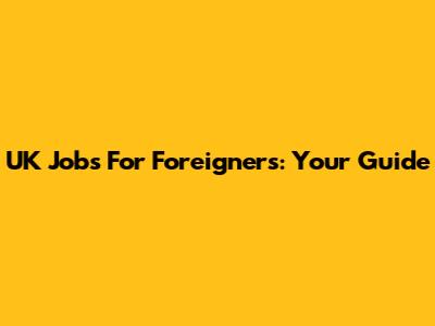 UK Jobs For Foreigners: Your Guide