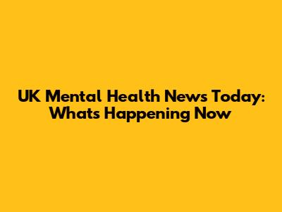 UK Mental Health News Today: What's Happening Now