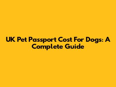 UK Pet Passport Cost For Dogs:  A Complete Guide